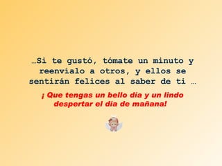 … Si te gustó, tómate un minuto y reenvíalo a otros, y ellos se sentirán felices al saber de ti … ¡ Que tengas un bello día y un lindo despertar el día de mañana!  