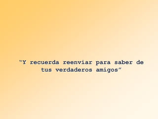 “Y recuerda reenviar para saber de
tus verdaderos amigos”

 
