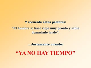 Y recuerda estas palabras:

“El hombre se hace viejo muy pronto y sabio
demasiado tarde”.
...Justamente cuando:

“YA NO HAY TIEMPO”

 