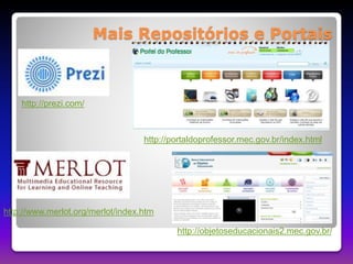 Mais Repositórios e Portais 
http://portaldoprofessor.mec.gov.br/index.html 
http://objetoseducacionais2.mec.gov.br/ 
http://prezi.com/ 
http://www.merlot.org/merlot/index.htm 
 