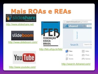 Mais ROAs e REAs 
http://www.slideshare.net/ 
http://www.slideboom.com/ 
http://www.youtube.com/ 
http://feb.ufrgs.br/feb/ 
http://search.4shared.com/ 
 