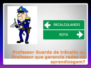 Professor Guarda de trânsito ou 
Professor que gerencia redes de 
aprendizagem? 
 