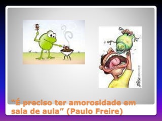 “É preciso ter amorosidade em 
sala de aula” (Paulo Freire) 
 