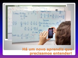 Há um novo aprendiz que 
precisamos entender! 
 