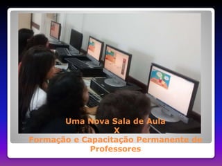 Uma Nova Sala de Aula 
X 
Formação e Capacitação Permanente de 
Professores 
 