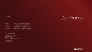 Contact:

Web:
Email:
Phone:

Ask for more
www.conemis.com
info@conemis.com
+49 721 68032990

Conemis AG
Karlstr. 52-54
76133 Karlsruhe
Germany

 