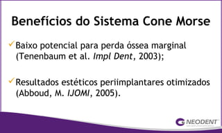 Baixo potencial para perda óssea marginal
(Tenenbaum et al. Impl Dent, 2003);
Resultados estéticos periimplantares otimizados
(Abboud, M. IJOMI, 2005).
Benefícios do Sistema Cone Morse
 