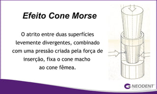 O atrito entre duas superfícies
levemente divergentes, combinado
com uma pressão criada pela força de
inserção, fixa o cone macho
ao cone fêmea.
Efeito Cone Morse
 