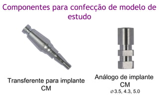 Análogo de implante
CM
Ø 3.5, 4.3, 5.0
Transferente para implante
CM
Componentes para confecção de modelo de
estudo
 