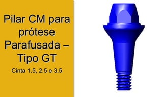 Pilar CM paraPilar CM para
próteseprótese
Parafusada –Parafusada –
Tipo GTTipo GT
Cinta 1.5, 2.5 e 3.5Cinta 1.5, 2.5 e 3.5
 