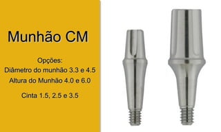 Munhão CMMunhão CM
Opções:Opções:
Diâmetro do munhão 3.3 e 4.5Diâmetro do munhão 3.3 e 4.5
Altura do Munhão 4.0 e 6.0Altura do Munhão 4.0 e 6.0
Cinta 1.5, 2.5 e 3.5Cinta 1.5, 2.5 e 3.5
 