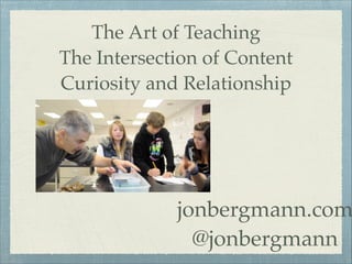 The Art of Teaching
The Intersection of Content
Curiosity and Relationship

jonbergmann.com
@jonbergmann

 