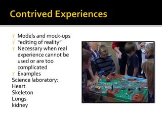  Models and mock-ups
 “editing of reality”
 Necessary when real
experience cannot be
used or are too
complicated
 Examples
Science laboratory:
Heart
Skeleton
Lungs
kidney
 