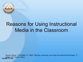 Reasons for Using Instructional
Media in the Classroom

Source: Kemp, J. & Smellie, D. (1994). Planning, producing, and using instructional technologies. 7th
edition. NY: Harper Collins

 