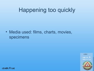 Happening too quickly

• Media used: films, charts, movies,
specimens

 