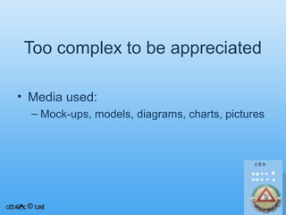 Too complex to be appreciated
• Media used:
– Mock-ups, models, diagrams, charts, pictures

 