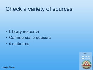 Check a variety of sources

• Library resource
• Commercial producers
• distributors

 
