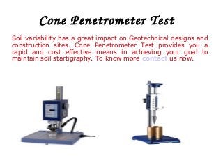 Cone Penetrometer Test
Soil variability has a great impact on Geotechnical designs and
construction sites. Cone Penetrometer Test provides you a
rapid and cost effective means in achieving your goal to
maintain soil startigraphy. To know more contact us now.
 
