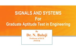 1
SIGNALS AND SYSTEMS
For
Graduate Aptitude Test in Engineering
SIGNALS AND SYSTEMS
For
Graduate Aptitude Test in Engineering
By
Dr. N. Balaji
Professor of ECE
JNTUK
 
