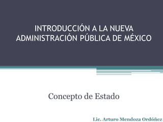 INTRODUCCIÓN A LA NUEVA
ADMINISTRACIÓN PÚBLICA DE MÉXICO




       Concepto de Estado

                  Lic. Arturo Mendoza Ordóñez
 