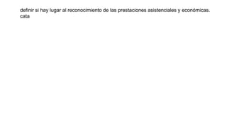 definir si hay lugar al reconocimiento de las prestaciones asistenciales y económicas.
cata
 