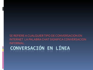 SE REFIERE A CUALQUIER TIPO DE CONVERSACION EN
INTERNET LA PALABRA CHAT SIGNIFICA CONVERSACION
INFORMAL.
 