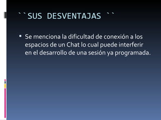 ``SUS DESVENTAJAS ``

 Se menciona la dificultad de conexión a los
  espacios de un Chat lo cual puede interferir
  en el desarrollo de una sesión ya programada.
 