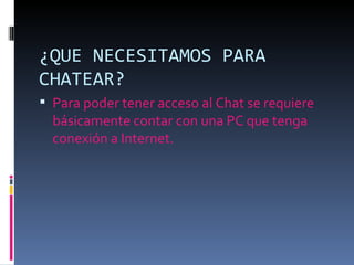 ¿QUE NECESITAMOS PARA
CHATEAR?
 Para poder tener acceso al Chat se requiere
  básicamente contar con una PC que tenga
  conexión a Internet.
 