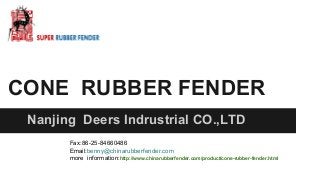 CONE RUBBER FENDER 
Nanjing Deers Indrustrial CO.,LTD 
Fax:86-25-84660486 
Email:benny@chinarubberfender.com 
more information:http://www.chinarubberfender.com/product/cone-rubber-fender.html 
 