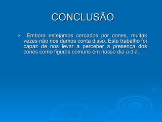 CONCLUSÃO Embora estejamos cercados por cones, muitas vezes não nos damos conta disso. Este trabalho foi capaz de nos levar a perceber a presença dos cones como figuras comuns em nosso dia a dia. 