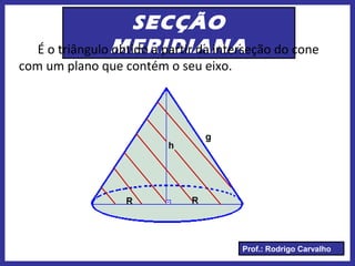 Prof.: Rodrigo Carvalho
SECÇÃO
MERIDIANAÉ o triângulo obtido a partir da interseção do cone
com um plano que contém o seu eixo.
 