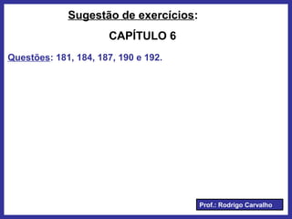 Prof.: Rodrigo Carvalho
Sugestão de exercícios:
CAPÍTULO 6
Questões: 181, 184, 187, 190 e 192.
 