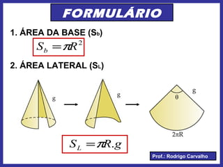 Prof.: Rodrigo Carvalho
FORMULÁRIO
1. ÁREA DA BASE (Sb)
2
RSb π=
2. ÁREA LATERAL (SL)
gRSL .π=
 