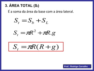 Prof.: Rodrigo Carvalho
3. ÁREA TOTAL (St)
É a soma da área da base com a área lateral.
Lbt SSS +=
gRRSt .2
ππ +=
)( gRRSt +=π
 