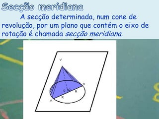 A secção determinada, num cone de
revolução, por um plano que contém o eixo de
rotação é chamada secção meridiana.
 