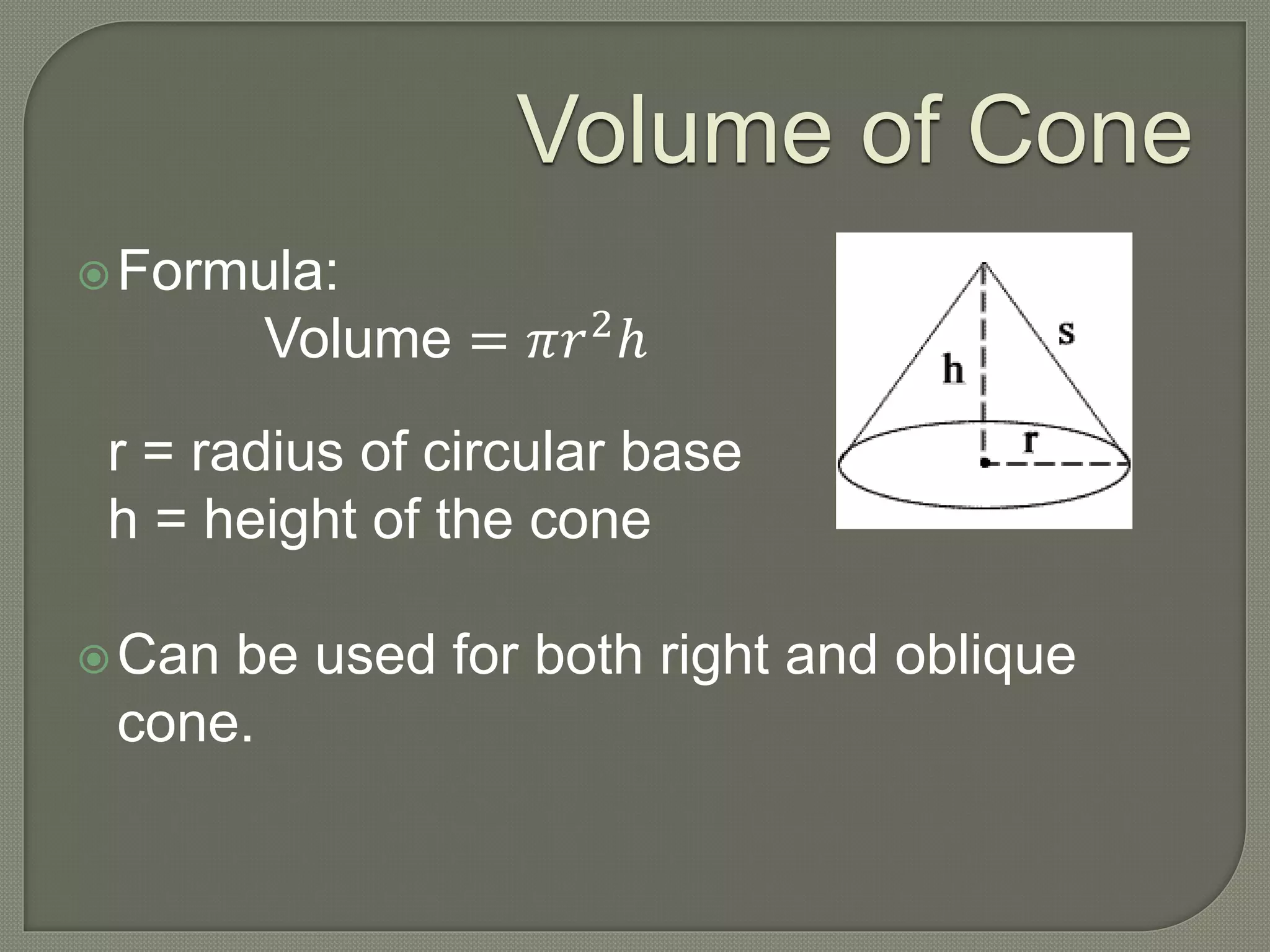 Volume of Cone
Formula:
Volume = 𝜋𝑟2
ℎ
r = radius of circular base
h = height of the cone
Can be used for both right and oblique
cone.
 