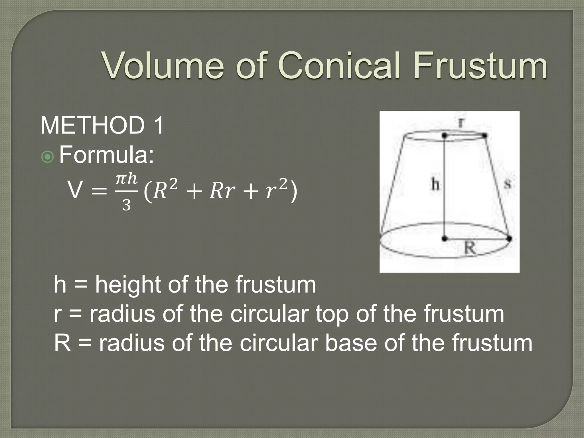 Volume of Conical Frustum
METHOD 1
 Formula:
V =
𝜋ℎ
3
(𝑅2
+ 𝑅𝑟 + 𝑟2
)
h = height of the frustum
r = radius of the circular top of the frustum
R = radius of the circular base of the frustum
 