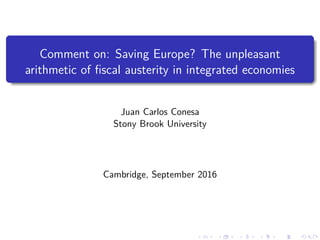 Comment on: Saving Europe? The unpleasant
arithmetic of ﬁscal austerity in integrated economies
Juan Carlos Conesa
Stony Brook University
Cambridge, September 2016
 