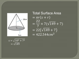 s = 102 + 72
= 149
Total Surface Area
= 𝜋𝑟 𝑠 + 𝑟
=
22
7
× 7( 149 + 7)
= 22 149 + 7
= 422.544𝑐𝑚2
 