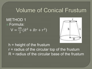 Volume of Conical Frustum
METHOD 1
 Formula:
V =
𝜋ℎ
3
(𝑅2
+ 𝑅𝑟 + 𝑟2
)
h = height of the frustum
r = radius of the circular top of the frustum
R = radius of the circular base of the frustum
 