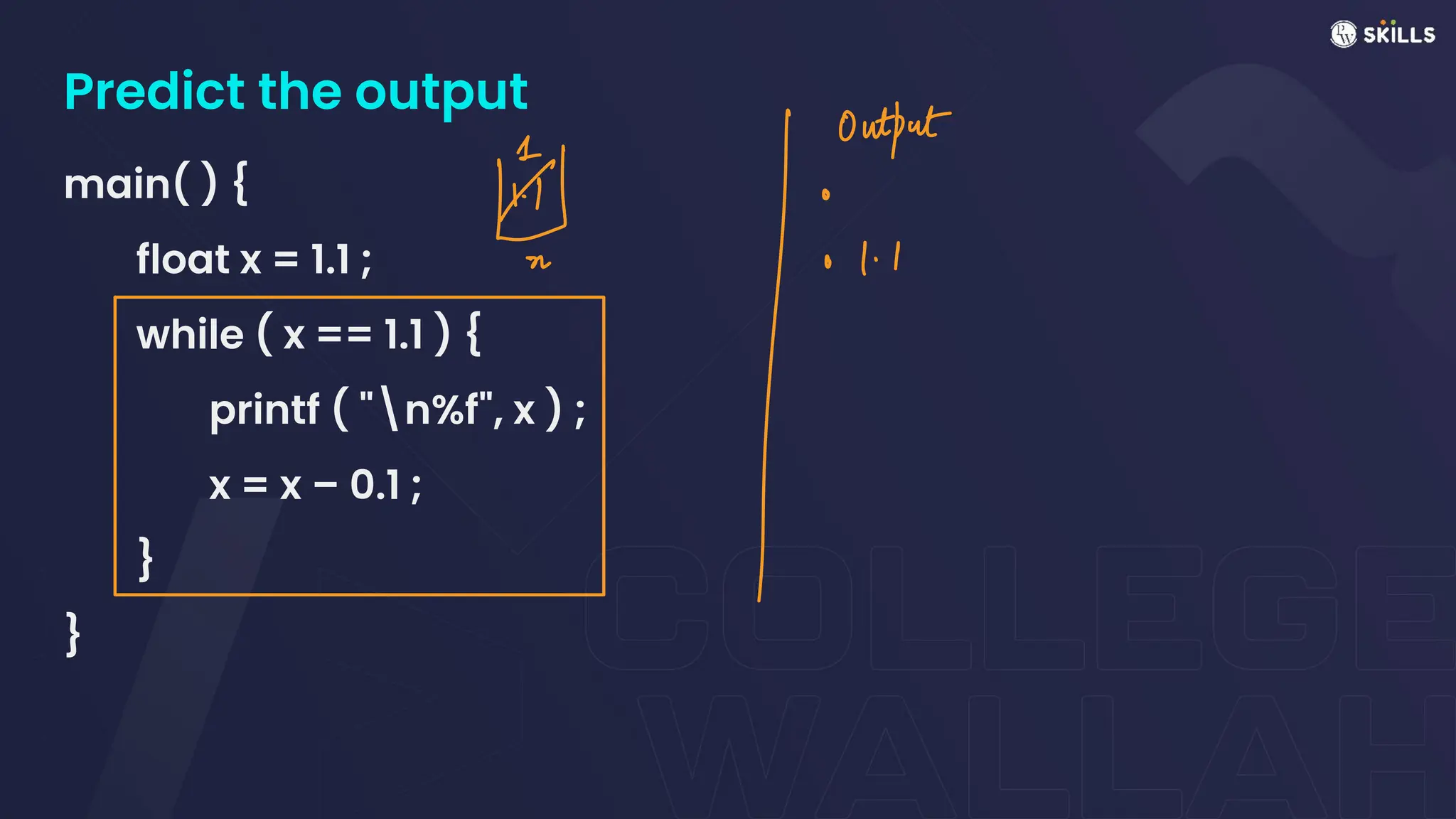Predict the output
main( ) {
float x = 1.1 ;
while ( x == 1.1 ) {
printf ( "n%f", x ) ;
x = x – 0.1 ;
}
}
⑭Outtat
I
 