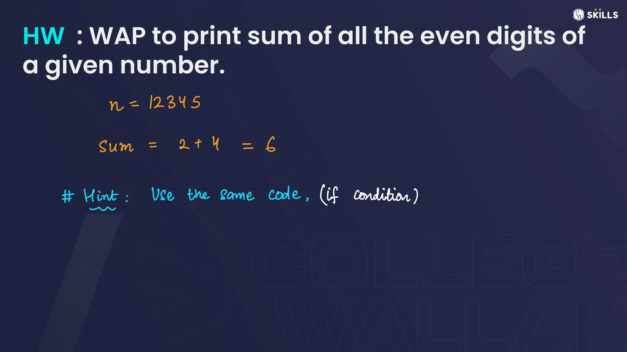 HW : WAP to print sum of all the even digits of
a given number.
n = 12345
sum = 2 + 4 = 6
#
Hint Use the same code. (if condition)
-
 