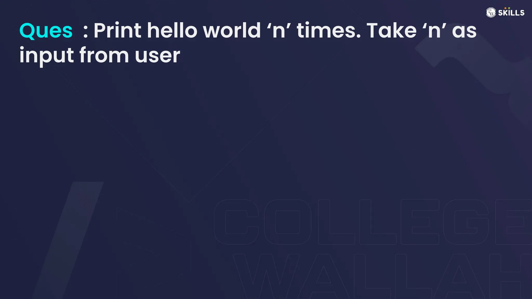 Ques : Print hello world ‘n’ times. Take ‘n’ as
input from user
 