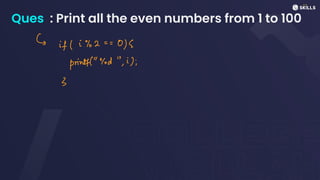 Ques : Print all the even numbers from 1 to 100
&
if (i%2
= = 0<
print"God", i);
3
 