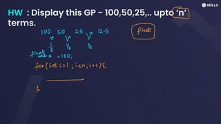 HW : Display this GP - 100,50,25,.. upto ‘n’
terms.
D
100 50
2312.5 Wat
v V
t 12 12
flo
ta = 100;
for (inti =
1; i <
n;i
+
+) E
-
3
 