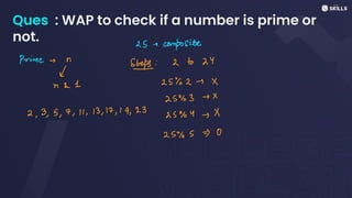 Ques : WAP to check if a number is prime or
not. 25-composite
Prime - n
S.
eps: 2 to 24
↓
n&1 25%2-X
23%3-X
2. 3, 5, 7, 11, 13, 17, 19,23 2 3%4 +
X
25%350
 