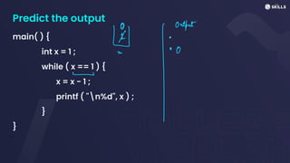 Predict the output
main( ) {
int x = 1 ;
while ( x == 1 ) {
x = x - 1 ;
printf ( "n%d", x ) ;
}
}
-
 