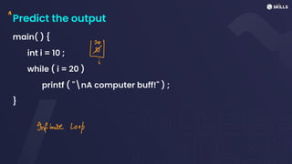 Predict the output
main( ) {
int i = 10 ;
while ( i = 20 )
printf ( "nA computer buff!" ) ;
}
A
⑩
i
Infinite Loop
 