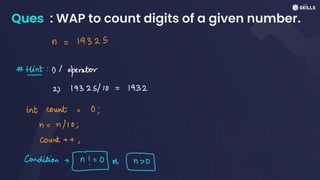 Ques : WAP to count digits of a given number.
n =
19325
#
tht:1)/ operator
2)19325/10 = 1932
int count =
0;
n =
n/10;
count++;
condition -
40 on
 