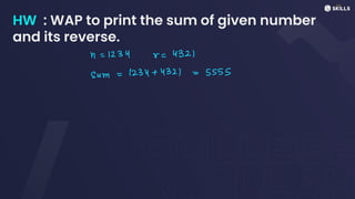 HW : WAP to print the sum of given number
and its reverse.
n =
1234v =
432)
sum = 1234 + 4321 = 5555
 
